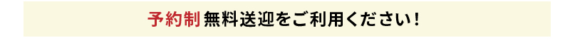 予約制 無料送迎をご利用ください!
